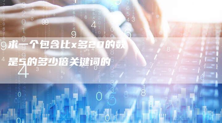 求一个包含比x多20的数是5的多少倍关键词的-夫唯发布外链网