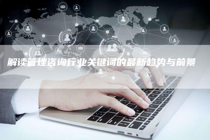 解读管理咨询行业关键词的最新趋势与前景