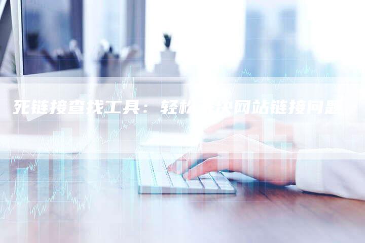 死链接查找工具：轻松解决网站链接问题-夫唯发布外链网