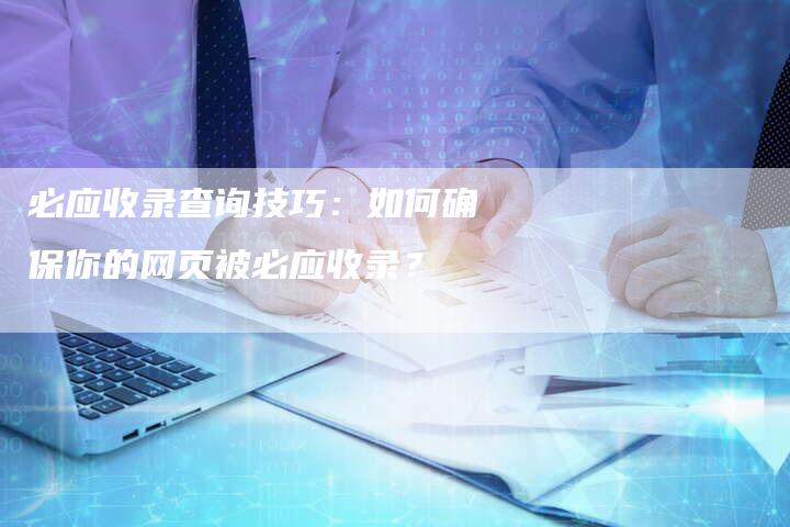 必应收录查询技巧：如何确保你的网页被必应收录？-夫唯发布外链网