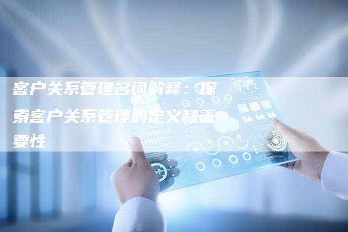 客户关系管理名词解释：探索客户关系管理的定义和重要性-夫唯发布外链网