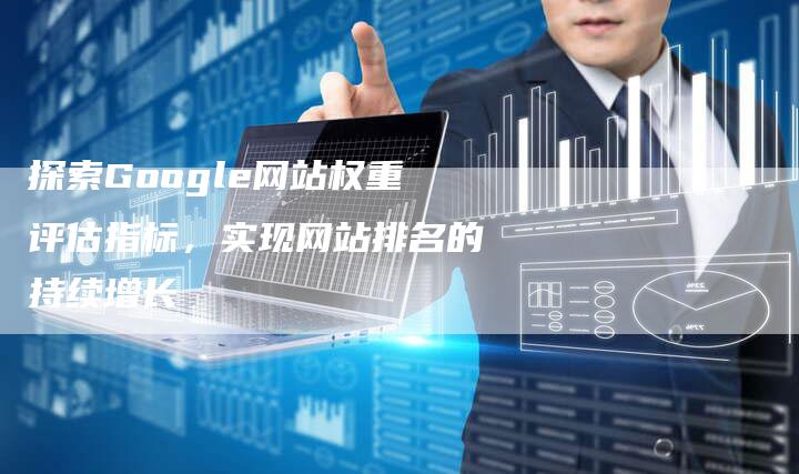 探索Google网站权重评估指标，实现网站排名的持续增长