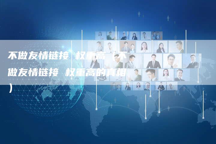 不做友情链接 权重高（不做友情链接 权重高的真相）-夫唯发布外链网