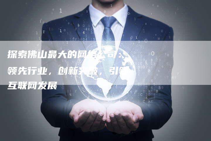 探索佛山最大的网络公司：领先行业，创新突破，引领互联网发展