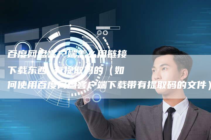 百度网盘客户端怎么用链接下载东西 有提取码的（如何使用百度网盘客户端下载带有提取码的文件）-夫唯发布外链网