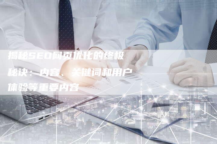 揭秘SEO网页优化的终极秘诀：内容、关键词和用户体验等重要内容-夫唯发布外链网