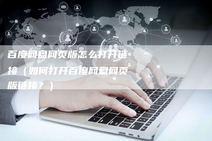 百度网盘网页版怎么打开链接（如何打开百度网盘网页版链接？）
