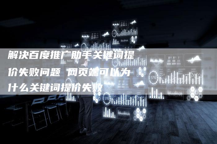 解决百度推广助手关键词提价失败问题 网页端可以为什么关键词提价失败