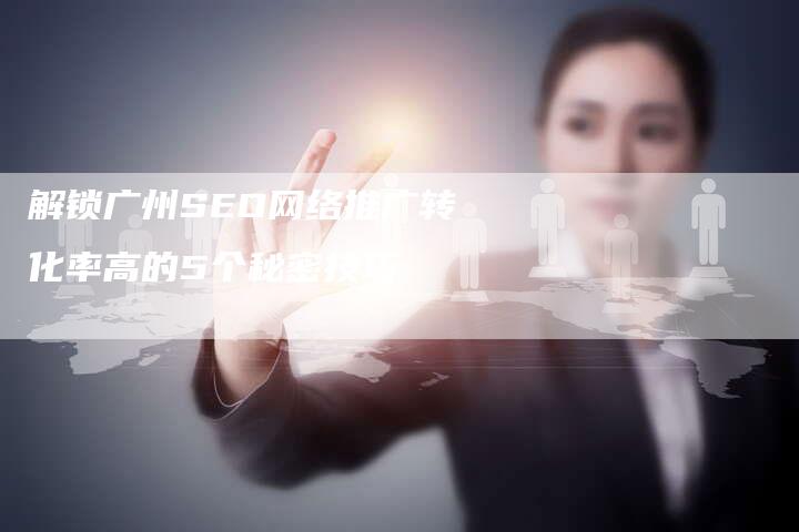 解锁广州SEO网络推广转化率高的5个秘密技巧