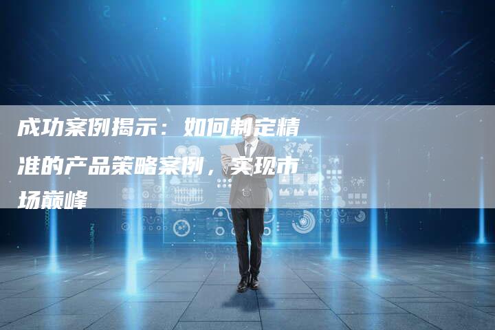 成功案例揭示：如何制定精准的产品策略案例，实现市场巅峰
