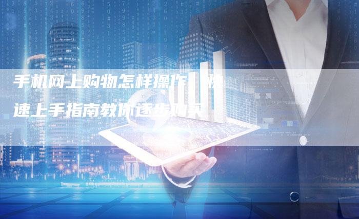 手机网上购物怎样操作，快速上手指南教你逐步购买-夫唯发布外链网