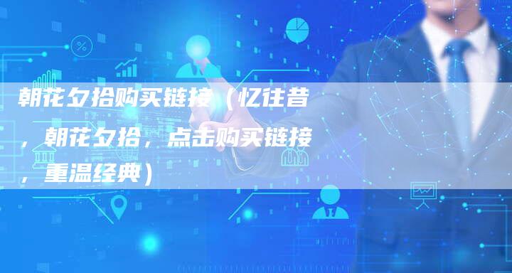 朝花夕拾购买链接（忆往昔，朝花夕拾，点击购买链接，重温经典）