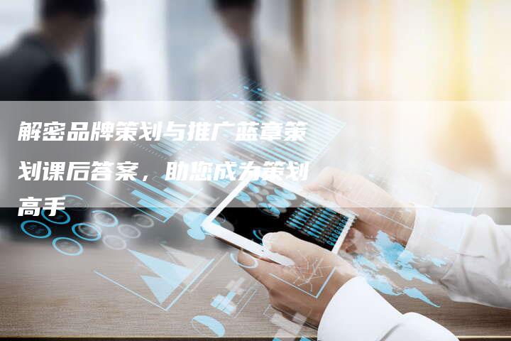 解密品牌策划与推广蓝章策划课后答案，助您成为策划高手-夫唯发布外链网