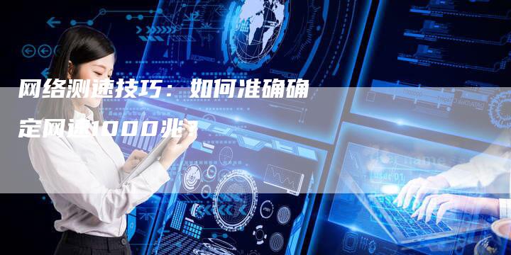 网络测速技巧：如何准确确定网速1000兆？