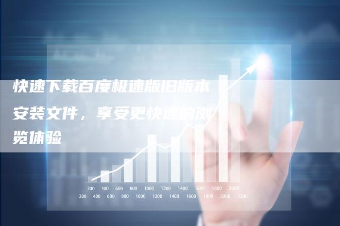 快速下载百度极速版旧版本安装文件，享受更快速的浏览体验-夫唯发布外链网
