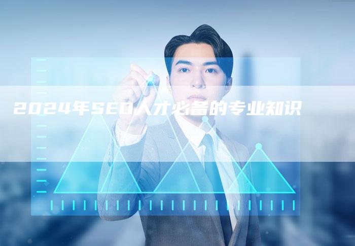 2024年SEO人才必备的专业知识-夫唯发布外链网