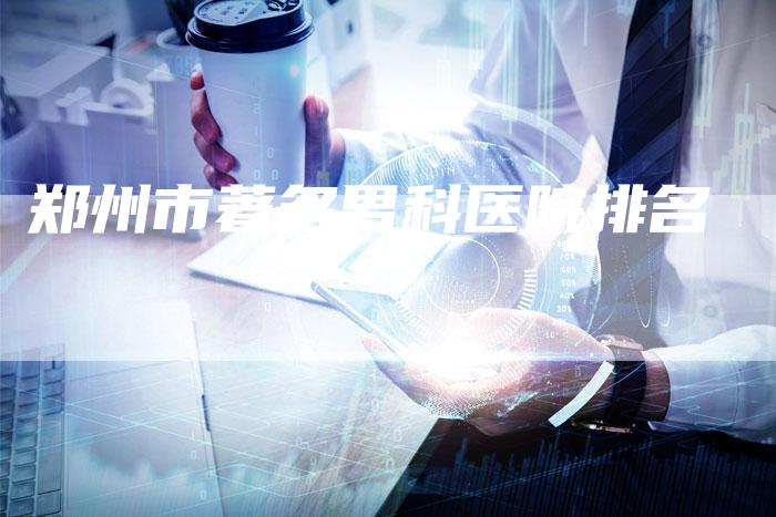 郑州市著名男科医院排名-夫唯发布外链网