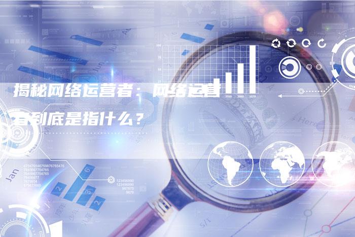 揭秘网络运营者：网络运营者到底是指什么？-夫唯发布外链网
