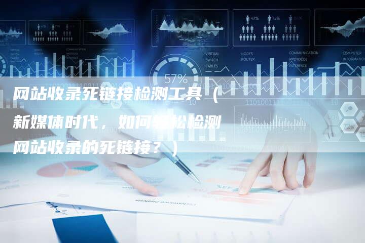 网站收录死链接检测工具（新媒体时代，如何轻松检测网站收录的死链接？）-夫唯发布外链网