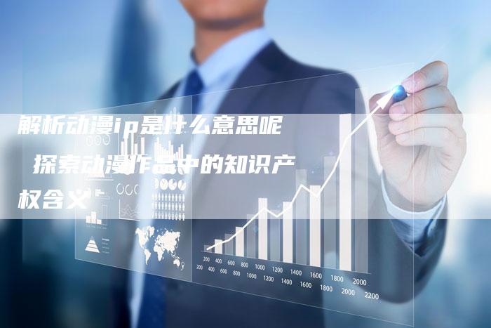 解析动漫ip是什么意思呢 探索动漫作品中的知识产权含义-夫唯发布外链网