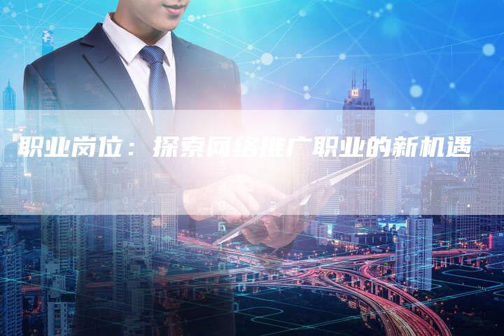 职业岗位：探索网络推广职业的新机遇-夫唯发布外链网