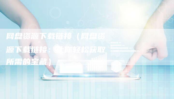 网盘资源下载链接（网盘资源下载链接：让你轻松获取所需的宝藏）-夫唯发布外链网
