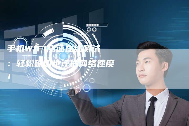 手机WiFi测速在线测试：轻松确切地评估网络速度！-夫唯发布外链网
