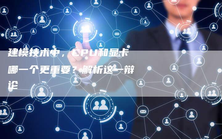 建模技术中,CPU和显卡哪一个更重要?解析这一辩论-夫唯发布外链网