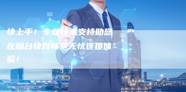 快上手！专业技术支持助您在烟台快网畅享无忧连接体验！-夫唯发布外链网
