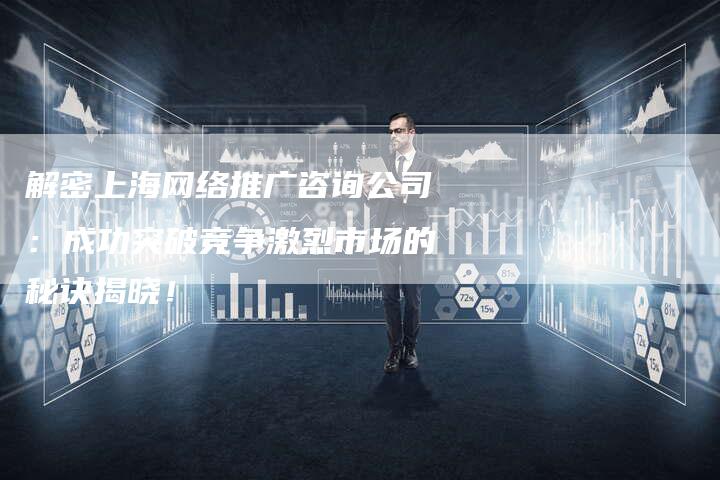 解密上海网络推广咨询公司：成功突破竞争激烈市场的秘诀揭晓！-夫唯发布外链网