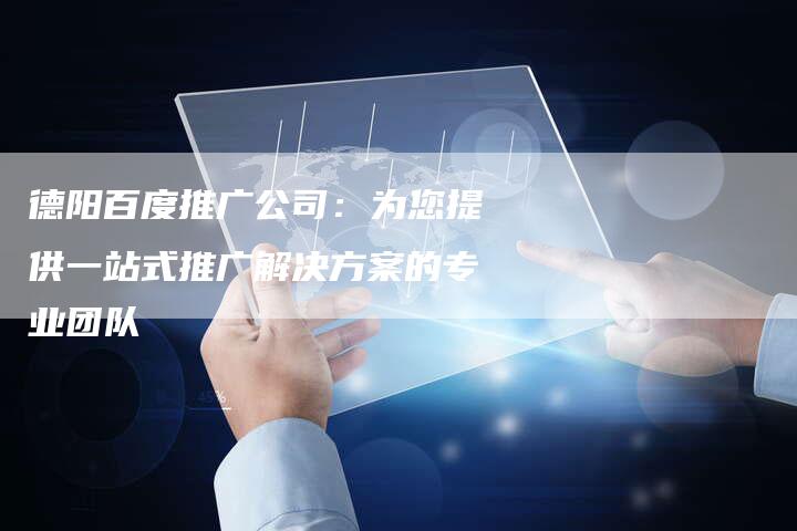 德阳百度推广公司：为您提供一站式推广解决方案的专业团队
