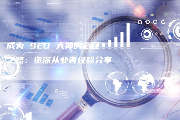 成为 SEO 大神的必经之路：资深从业者经验分享-夫唯发布外链网