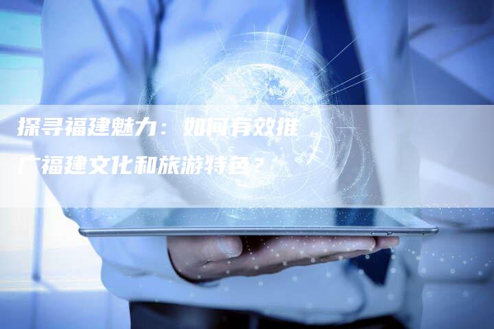探寻福建魅力：如何有效推广福建文化和旅游特色？-夫唯发布外链网