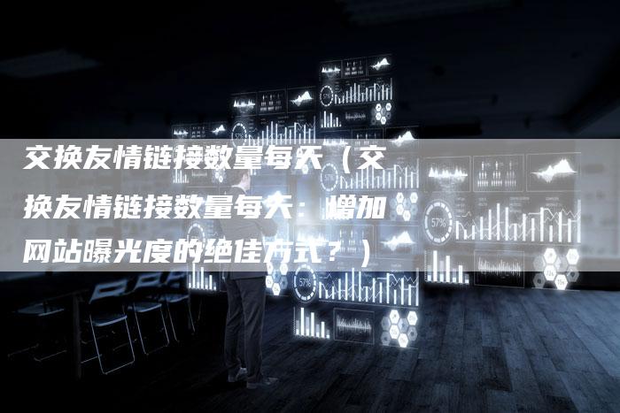 交换友情链接数量每天（交换友情链接数量每天：增加网站曝光度的绝佳方式？）-夫唯发布外链网