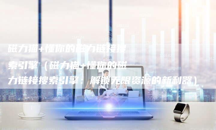 磁力猫+懂你的磁力链接搜索引擎（磁力猫+懂你的磁力链接搜索引擎：解锁无限资源的新利器）
