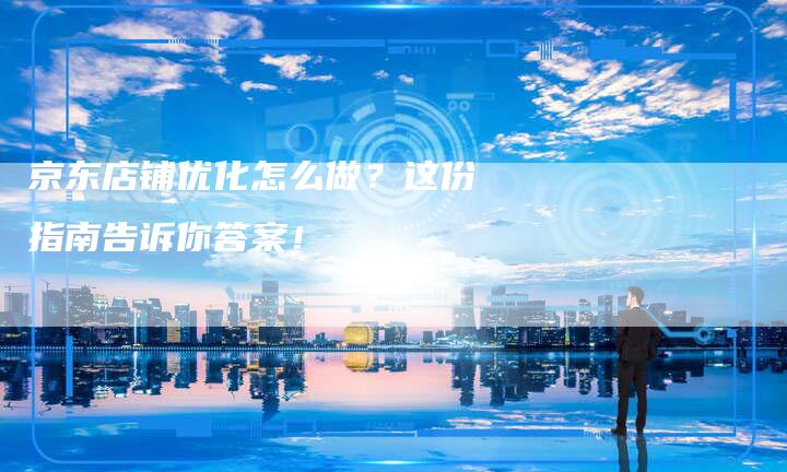 京东店铺优化怎么做？这份指南告诉你答案！-夫唯发布外链网