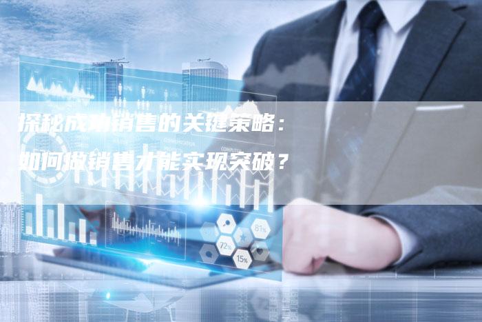 探秘成功销售的关键策略：如何做销售才能实现突破？-夫唯发布外链网