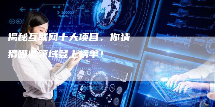 揭秘互联网十大项目，你猜猜哪些领域登上榜单！-夫唯发布外链网