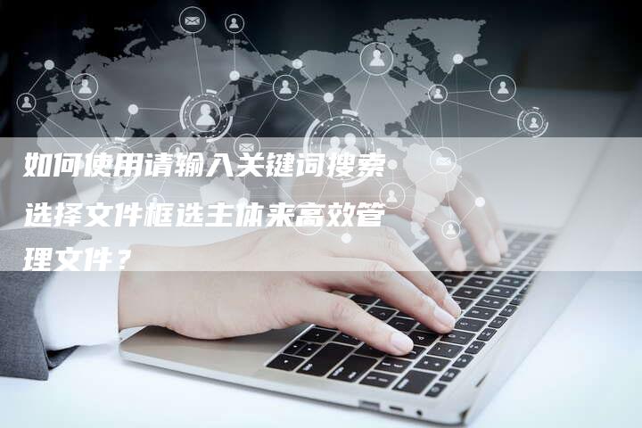 如何使用请输入关键词搜索选择文件框选主体来高效管理文件？-夫唯发布外链网