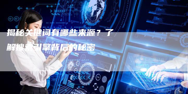 揭秘关键词有哪些来源？了解搜索引擎背后的秘密