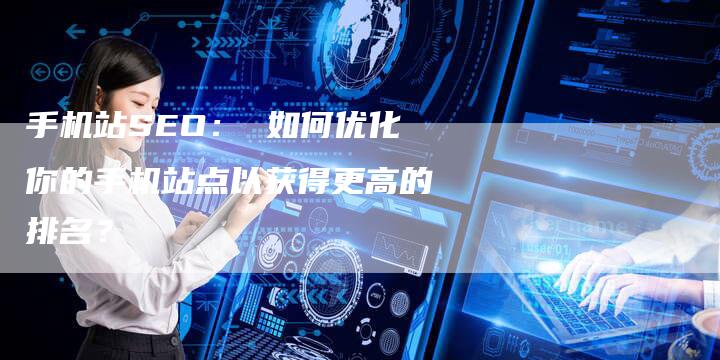 手机站SEO： 如何优化你的手机站点以获得更高的排名？-夫唯发布外链网