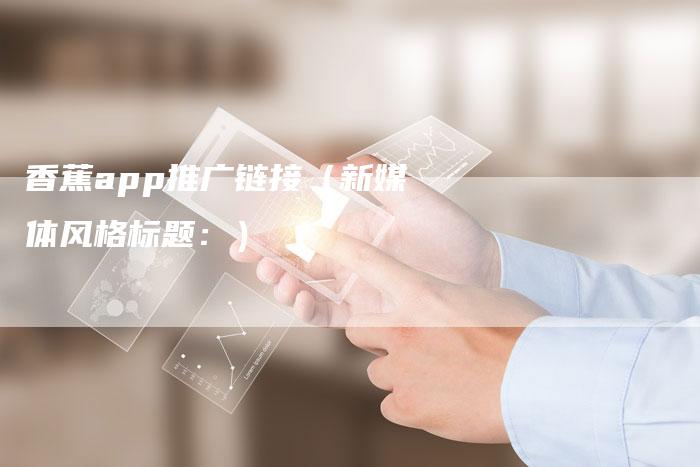 香蕉app推广链接(新媒体风格标题:)-夫唯发布外链网