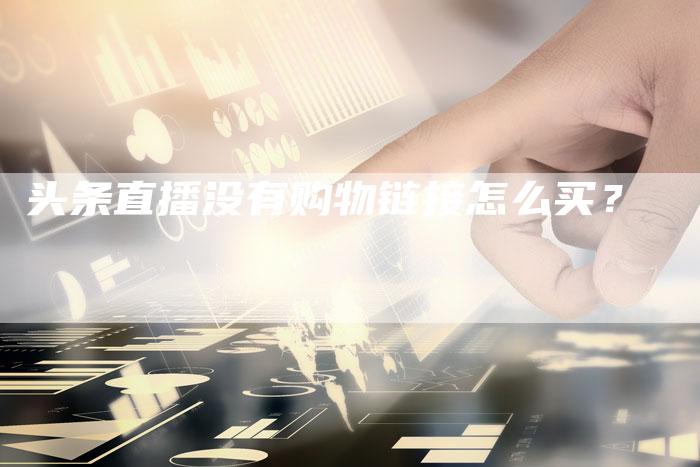 头条直播没有购物链接怎么买？-夫唯发布外链网